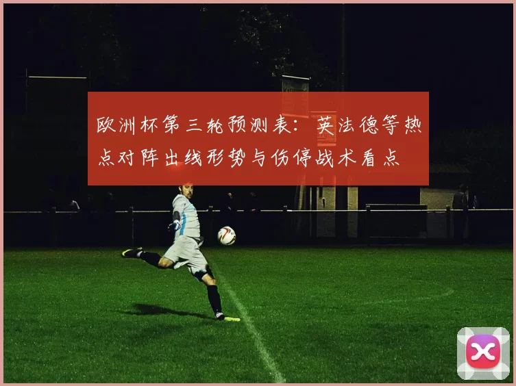 欧洲杯第三轮预测表:英法德等热点对阵出线形势与伤停战术看点