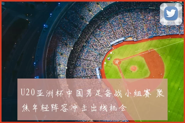 U20亚洲杯中国男足备战小组赛 聚焦年轻阵容冲击出线机会