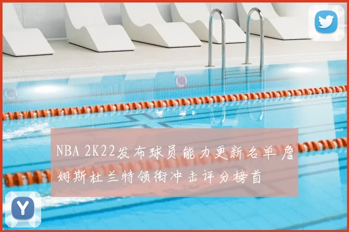 NBA 2K22发布球员能力更新名单 詹姆斯杜兰特领衔冲击评分榜首