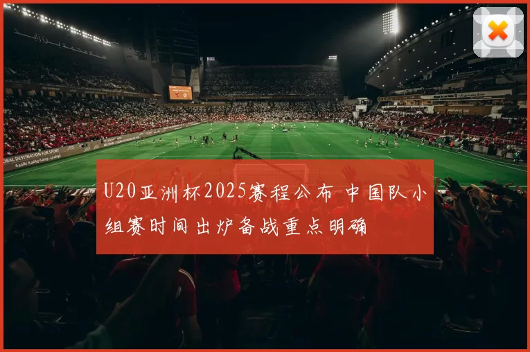 U20亚洲杯2025赛程公布 中国队小组赛时间出炉备战重点明确