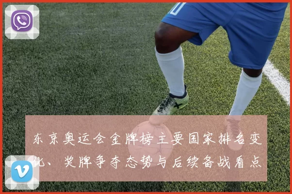 东京奥运会金牌榜主要国家排名变化、奖牌争夺态势与后续备战看点