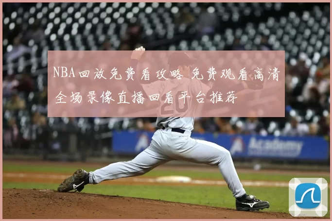 NBA回放免费看攻略 免费观看高清全场录像直播回看平台推荐