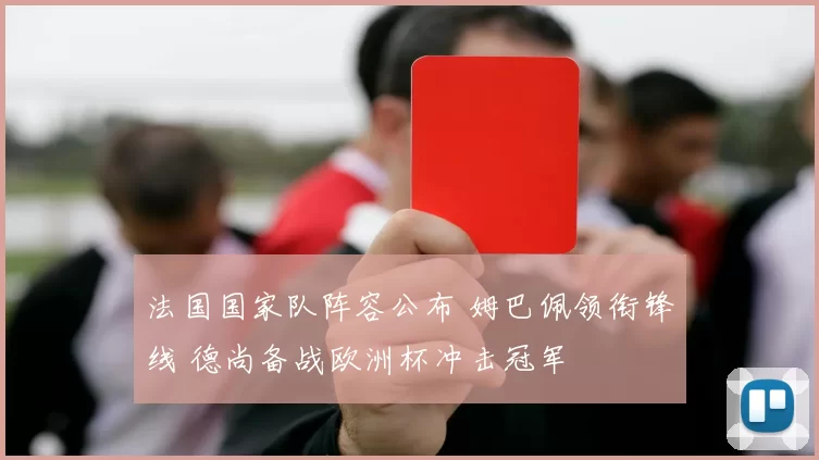 法国国家队阵容公布 姆巴佩领衔锋线 德尚备战欧洲杯冲击冠军