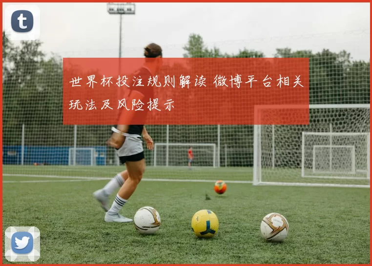 世界杯投注规则解读 微博平台相关玩法及风险提示