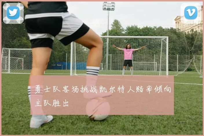 勇士队客场挑战凯尔特人赔率倾向主队胜出