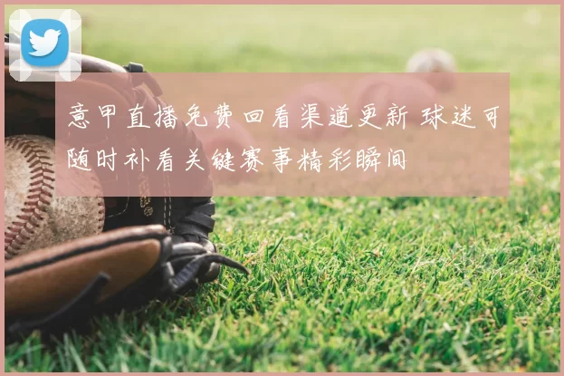 意甲直播免费回看渠道更新 球迷可随时补看关键赛事精彩瞬间