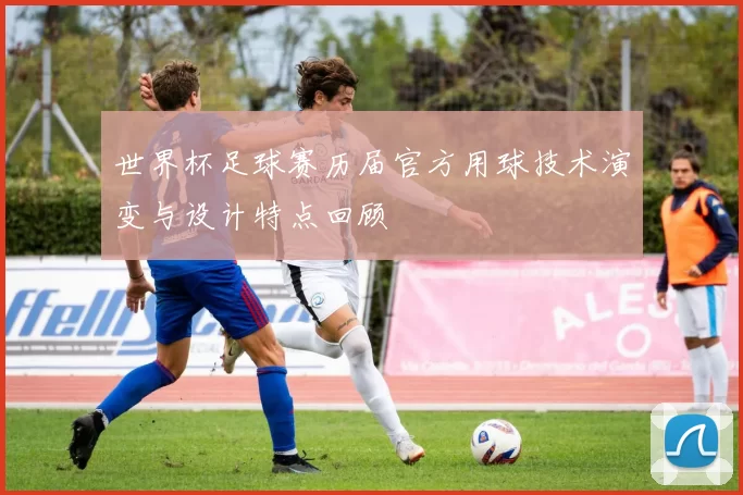 世界杯足球赛历届官方用球技术演变与设计特点回顾
