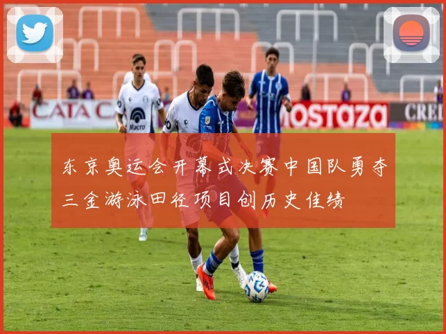 东京奥运会开幕式决赛中国队勇夺三金游泳田径项目创历史佳绩