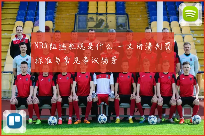 NBA阻挡犯规是什么 一文讲清判罚标准与常见争议场景