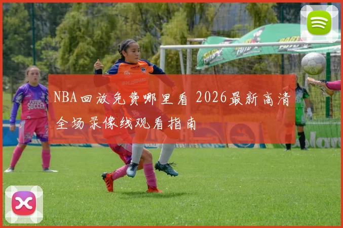NBA回放免费哪里看 2026最新高清全场录像线观看指南