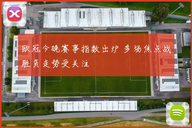 欧冠今晚赛事指数出炉 多场焦点战胜负走势受关注