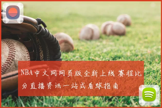 NBA中文网网页版全新上线 赛程比分直播资讯一站式看球指南