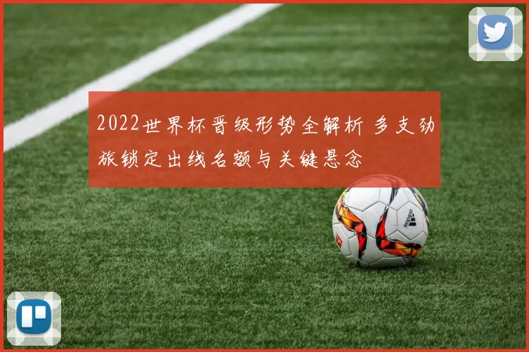 2022世界杯晋级形势全解析 多支劲旅锁定出线名额与关键悬念