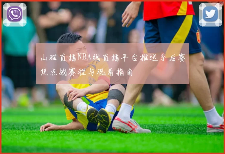 山猫直播NBA线直播平台推送季后赛焦点战赛程与观看指南