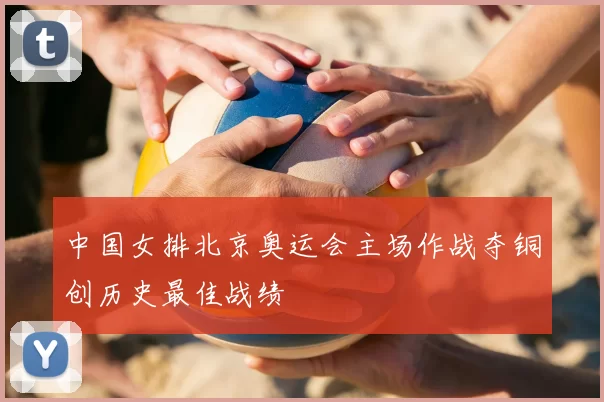 中国女排北京奥运会主场作战夺铜创历史最佳战绩