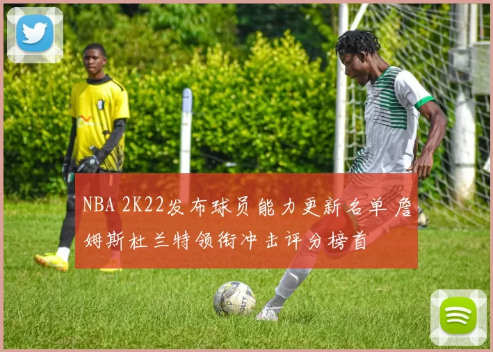 NBA 2K22发布球员能力更新名单 詹姆斯杜兰特领衔冲击评分榜首