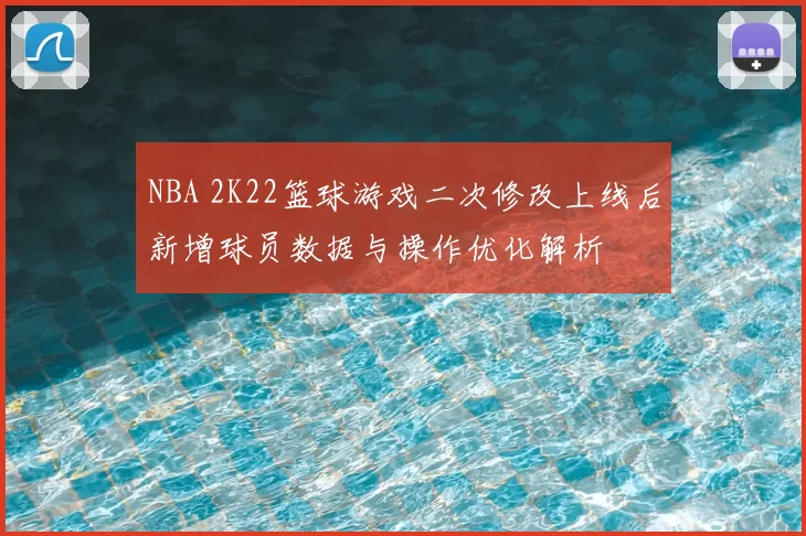 NBA 2K22篮球游戏二次修改上线后新增球员数据与操作优化解析