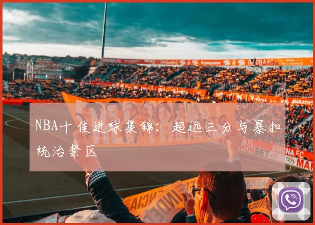 NBA十佳进球集锦：超远三分与暴扣统治禁区