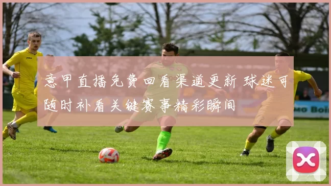 意甲直播免费回看渠道更新 球迷可随时补看关键赛事精彩瞬间