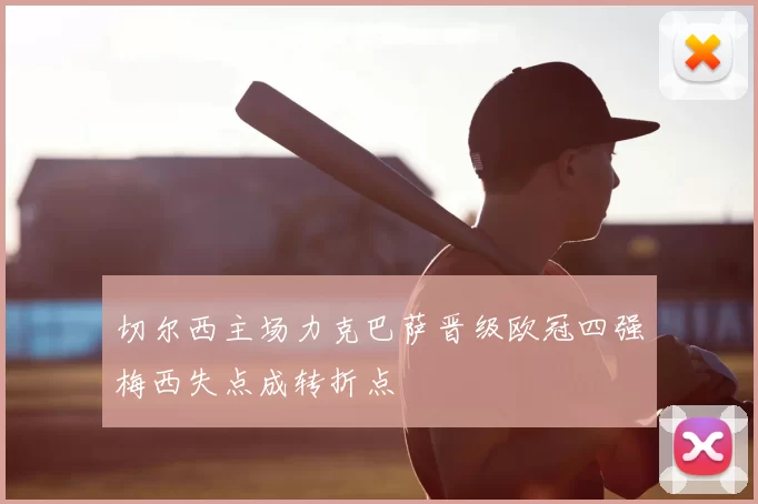 切尔西主场力克巴萨晋级欧冠四强梅西失点成转折点