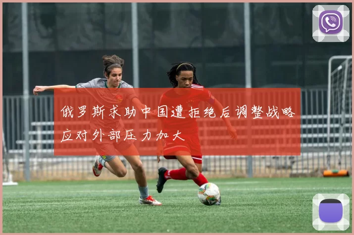 俄罗斯求助中国遭拒绝后调整战略应对外部压力加大