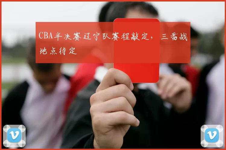 CBA半决赛辽宁队赛程敲定，三番战地点待定