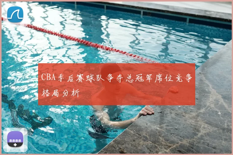 CBA季后赛球队争夺总冠军席位竞争格局分析