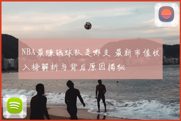NBA最赚钱球队是哪支 最新市值收入榜解析与背后原因揭秘