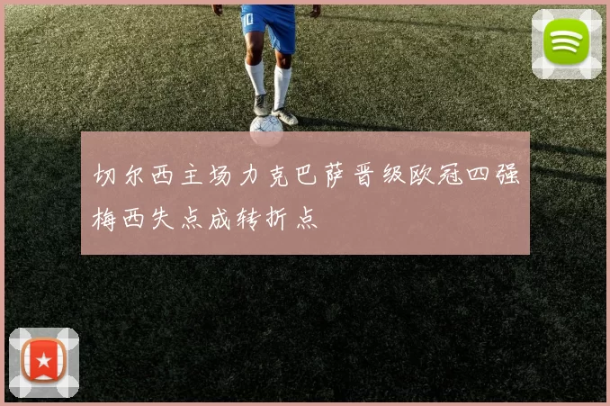 切尔西主场力克巴萨晋级欧冠四强梅西失点成转折点