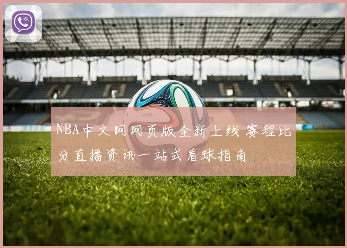 NBA中文网网页版全新上线 赛程比分直播资讯一站式看球指南