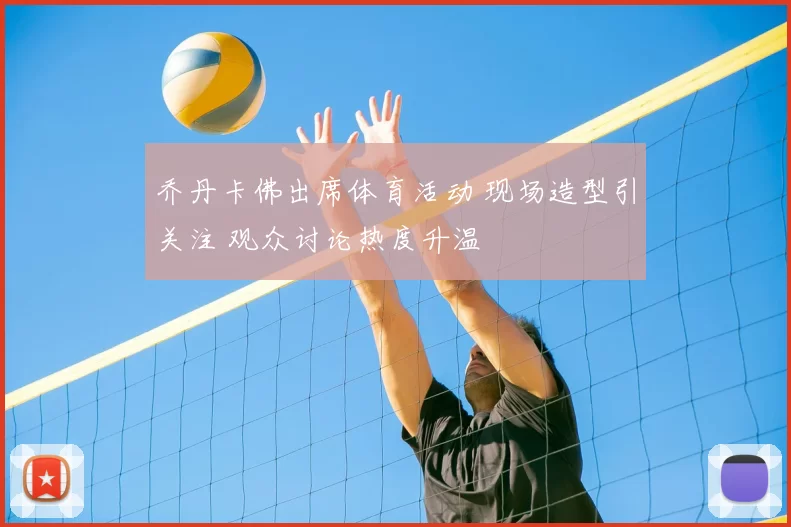 乔丹卡佛出席体育活动 现场造型引关注 观众讨论热度升温