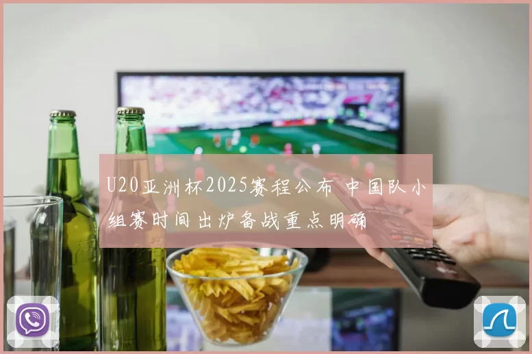 U20亚洲杯2025赛程公布 中国队小组赛时间出炉备战重点明确