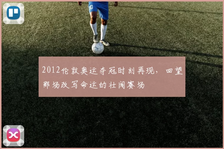 2012伦敦奥运夺冠时刻再现，回望那场改写命运的壮阔赛场