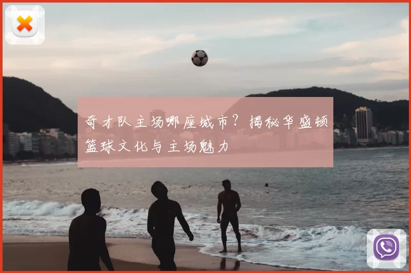 奇才队主场哪座城市？揭秘华盛顿篮球文化与主场魅力