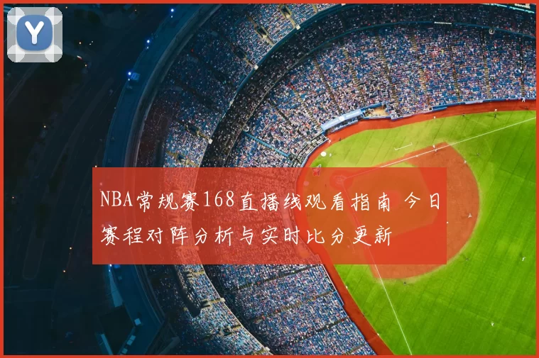 NBA常规赛168直播线观看指南 今日赛程对阵分析与实时比分更新