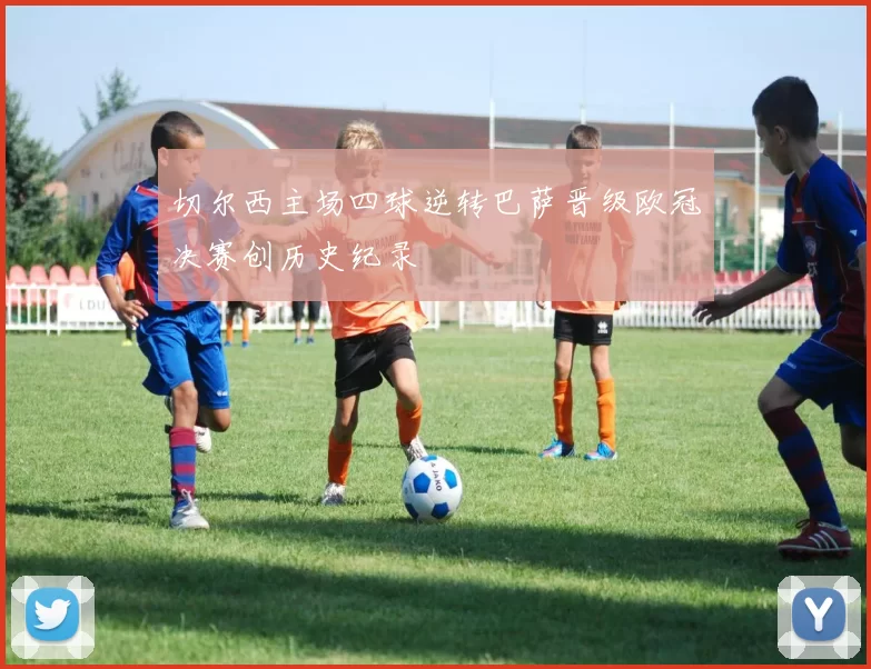 切尔西主场四球逆转巴萨晋级欧冠决赛创历史纪录