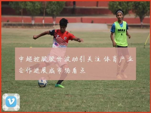 中超控股股价波动引关注 体育产业合作进展成市场看点