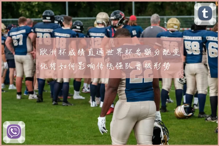 欧洲杯成绩直通世界杯名额分配变化将如何影响传统强队晋级形势