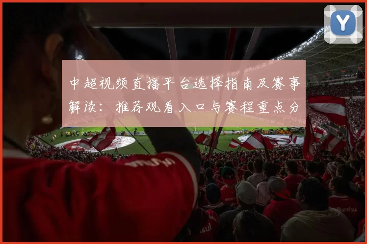 中超视频直播平台选择指南及赛事解读：推荐观看入口与赛程重点分析