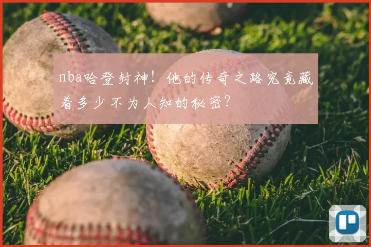 nba哈登封神！他的传奇之路究竟藏着多少不为人知的秘密？