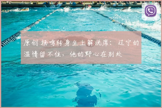 原创 杨鸣转身坐上解说席：辽宁的温情留不住，他的野心在别处