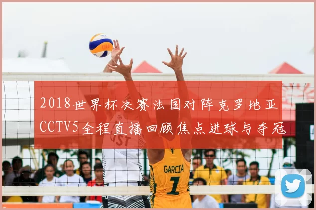 2018世界杯决赛法国对阵克罗地亚CCTV5全程直播回顾焦点进球与夺冠瞬间