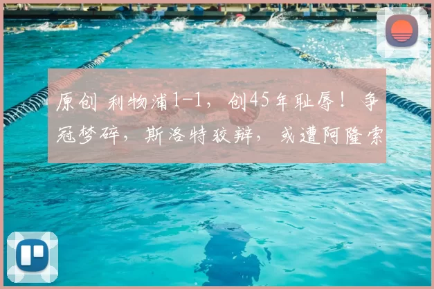 原创 利物浦1-1，创45年耻辱！争冠梦碎，斯洛特狡辩，或遭阿隆索取代