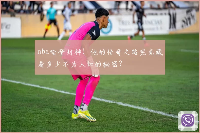 nba哈登封神！他的传奇之路究竟藏着多少不为人知的秘密？