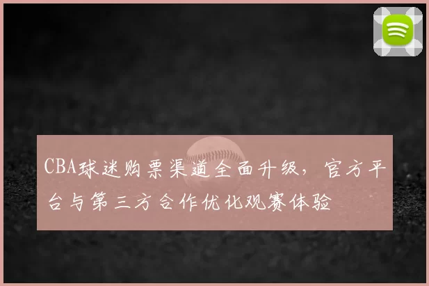 CBA球迷购票渠道全面升级，官方平台与第三方合作优化观赛体验