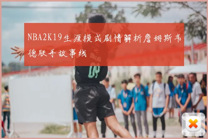 NBA2K19生涯模式剧情解析詹姆斯韦德联手故事线