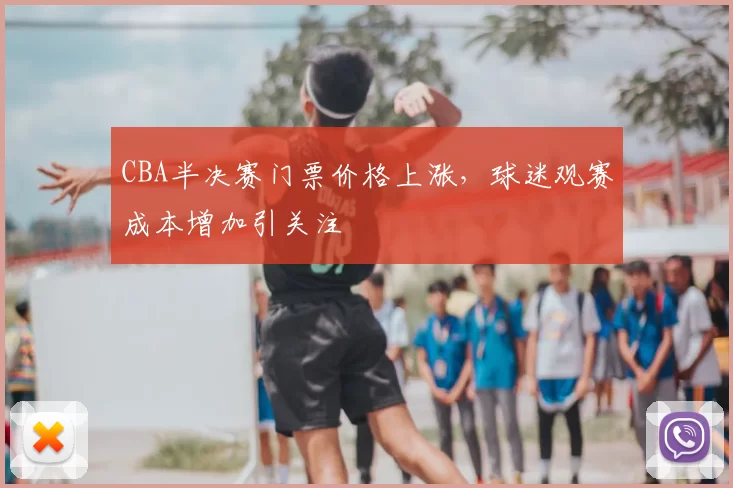 CBA半决赛门票价格上涨，球迷观赛成本增加引关注