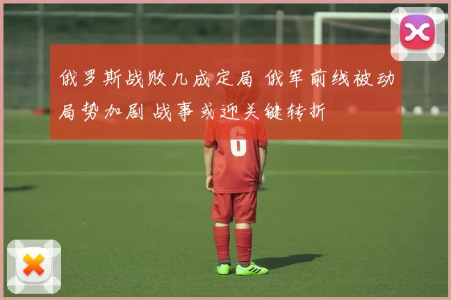 俄罗斯战败几成定局 俄军前线被动局势加剧 战事或迎关键转折