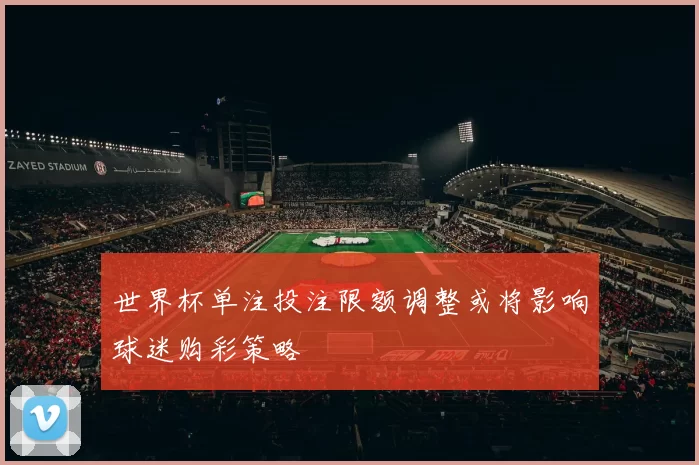 世界杯单注投注限额调整或将影响球迷购彩策略