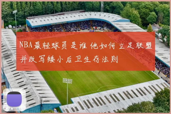 NBA最轻球员是谁 他如何立足联盟并改写矮小后卫生存法则